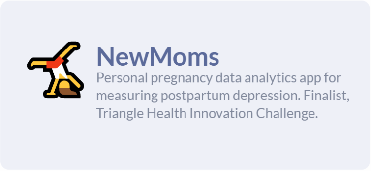 NewMoms: Personal pregnancy data analytics app for measuring postpartum depression. Finalist, Triangle Health Innovation Challenge (THInC).